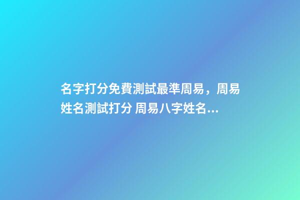 名字打分免費測試最準周易，周易姓名測試打分 周易八字姓名免費測試打分，周易測名字打分-第1張-觀點-玄機派